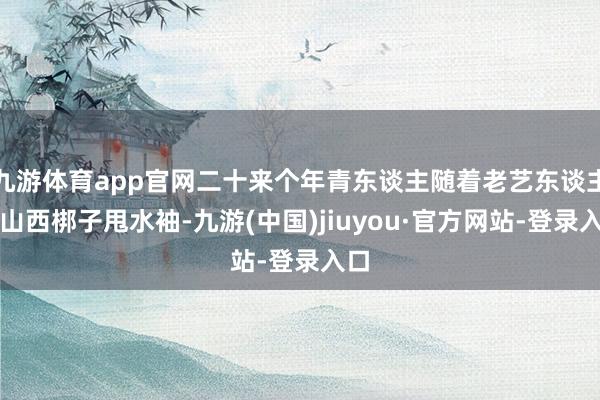 九游体育app官网二十来个年青东谈主随着老艺东谈主学山西梆子甩水袖-九游(中国)jiuyou·官方网站-登录入口