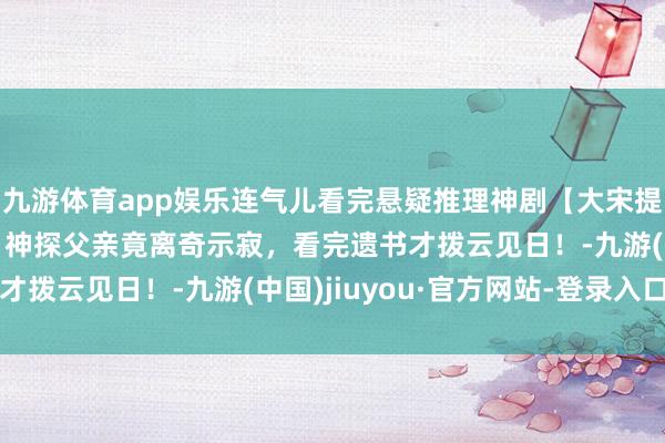九游体育app娱乐连气儿看完悬疑推理神剧【大宋提刑官】宋慈大喜之日，神探父亲竟离奇示寂，看完遗书才拨云见日！-九游(中国)jiuyou·官方网站-登录入口