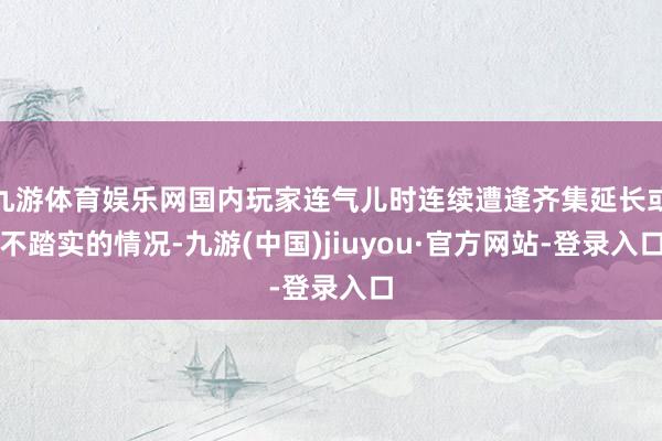 九游体育娱乐网国内玩家连气儿时连续遭逢齐集延长或不踏实的情况-九游(中国)jiuyou·官方网站-登录入口
