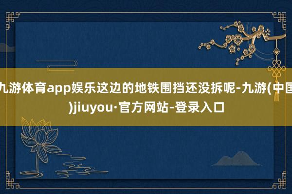 九游体育app娱乐这边的地铁围挡还没拆呢-九游(中国)jiuyou·官方网站-登录入口