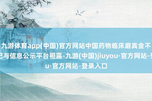 九游体育app(中国)官方网站中国药物临床磨真金不怕火登记与信息公示平台袒露-九游(中国)jiuyou·官方网站-登录入口