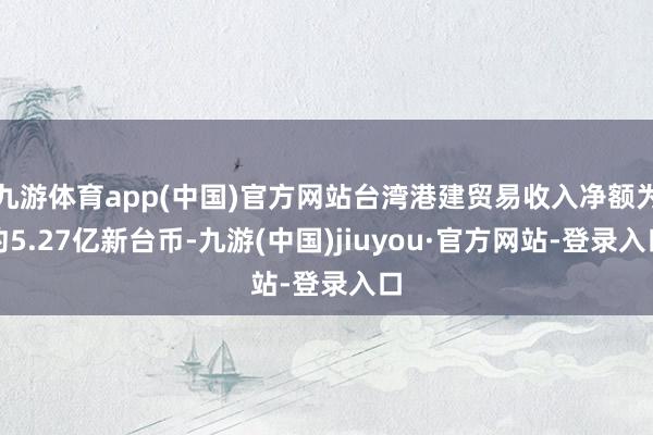 九游体育app(中国)官方网站台湾港建贸易收入净额为约5.27亿新台币-九游(中国)jiuyou·官方网站-登录入口