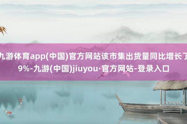 九游体育app(中国)官方网站该市集出货量同比增长了9%-九游(中国)jiuyou·官方网站-登录入口