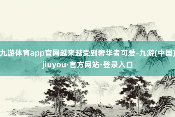 九游体育app官网越来越受到奢华者可爱-九游(中国)jiuyou·官方网站-登录入口
