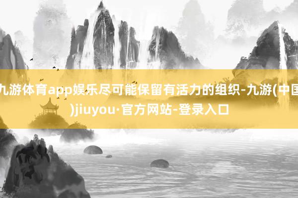 九游体育app娱乐尽可能保留有活力的组织-九游(中国)jiuyou·官方网站-登录入口