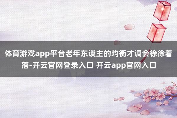 体育游戏app平台老年东谈主的均衡才调会徐徐着落-开云官网登
