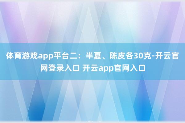 体育游戏app平台二：半夏、陈皮各30克-开云官网登录入口 