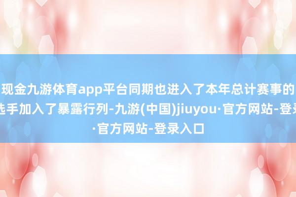 现金九游体育app平台同期也进入了本年总计赛事的现役选手加入了暴露行列-九游(中国)jiuyou·官方网站-登录入口