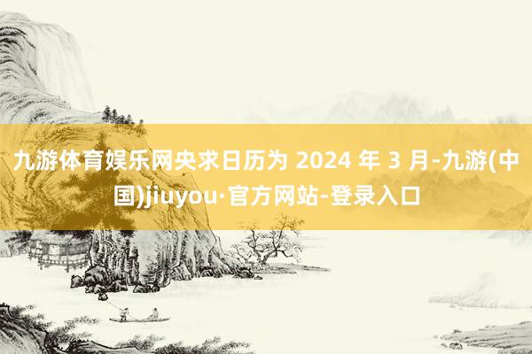 九游体育娱乐网央求日历为 2024 年 3 月-九游(中国)jiuyou·官方网站-登录入口