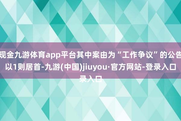 现金九游体育app平台其中案由为“工作争议”的公告以1则居首-九游(中国)jiuyou·官方网站-登录入口