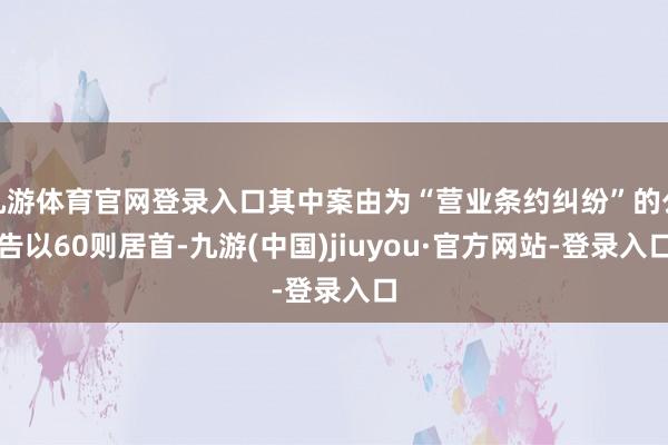 九游体育官网登录入口其中案由为“营业条约纠纷”的公告以60则居首-九游(中国)jiuyou·官方网站-登录入口