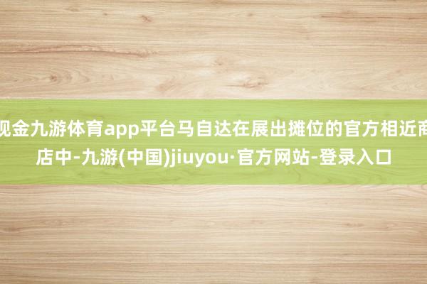 现金九游体育app平台马自达在展出摊位的官方相近商店中-九游(中国)jiuyou·官方网站-登录入口