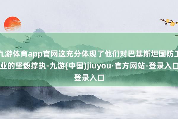 九游体育app官网这充分体现了他们对巴基斯坦国防工业的坚毅撑执-九游(中国)jiuyou·官方网站-登录入口