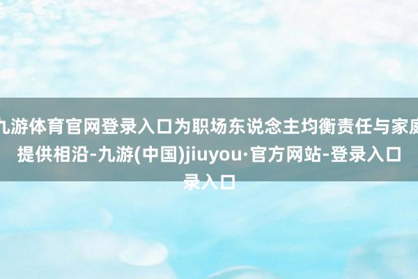 九游体育官网登录入口为职场东说念主均衡责任与家庭提供相沿-九游(中国)jiuyou·官方网站-登录入口