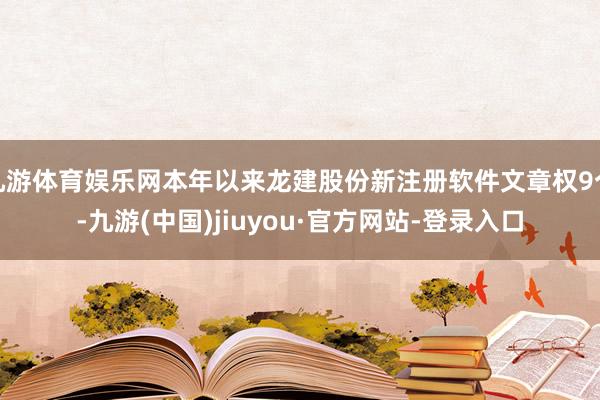 九游体育娱乐网本年以来龙建股份新注册软件文章权9个-九游(中国)jiuyou·官方网站-登录入口