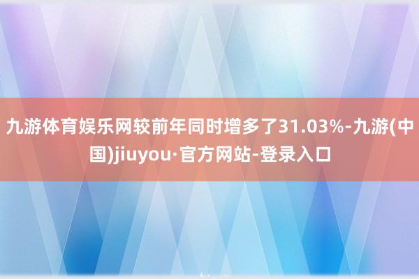九游体育娱乐网较前年同时增多了31.03%-九游(中国)jiuyou·官方网站-登录入口