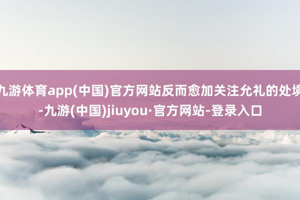 九游体育app(中国)官方网站反而愈加关注允礼的处境-九游(中国)jiuyou·官方网站-登录入口