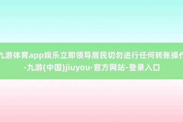 九游体育app娱乐立即领导居民切勿进行任何转账操作-九游(中国)jiuyou·官方网站-登录入口