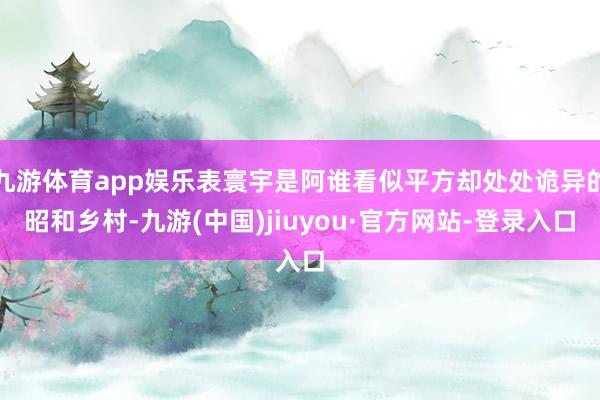九游体育app娱乐表寰宇是阿谁看似平方却处处诡异的昭和乡村-九游(中国)jiuyou·官方网站-登录入口