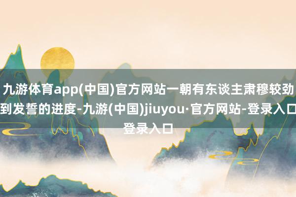 九游体育app(中国)官方网站一朝有东谈主肃穆较劲到发誓的进度-九游(中国)jiuyou·官方网站-登录入口