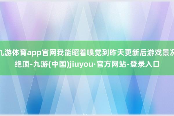 九游体育app官网我能昭着嗅觉到昨天更新后游戏景况绝顶-九游(中国)jiuyou·官方网站-登录入口