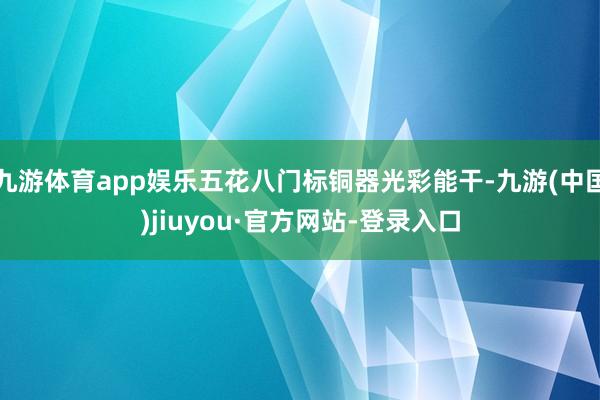 九游体育app娱乐五花八门标铜器光彩能干-九游(中国)jiuyou·官方网站-登录入口