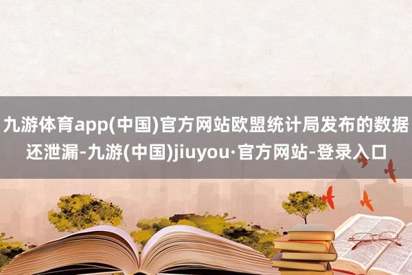 九游体育app(中国)官方网站　　欧盟统计局发布的数据还泄漏-九游(中国)jiuyou·官方网站-登录入口