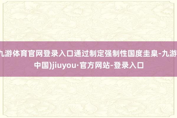 九游体育官网登录入口通过制定强制性国度圭臬-九游(中国)jiuyou·官方网站-登录入口