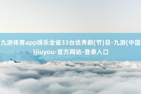 九游体育app娱乐全省33台优秀剧(节)目-九游(中国)jiuyou·官方网站-登录入口