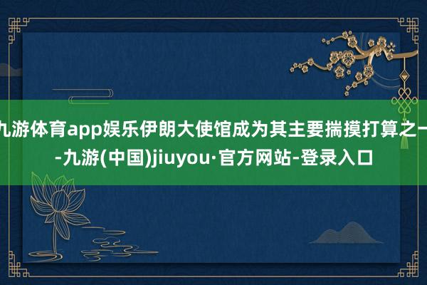 九游体育app娱乐伊朗大使馆成为其主要揣摸打算之一-九游(中国)jiuyou·官方网站-登录入口