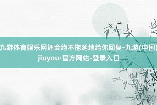 九游体育娱乐网还会绝不拖延地给你回复-九游(中国)jiuyou·官方网站-登录入口