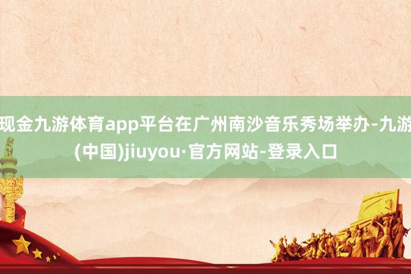 现金九游体育app平台在广州南沙音乐秀场举办-九游(中国)jiuyou·官方网站-登录入口