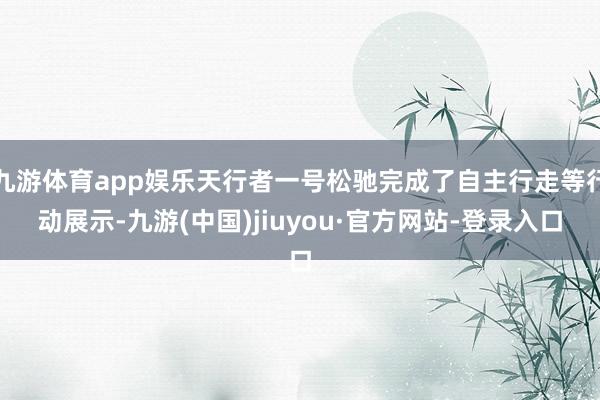 九游体育app娱乐天行者一号松驰完成了自主行走等行动展示-九游(中国)jiuyou·官方网站-登录入口