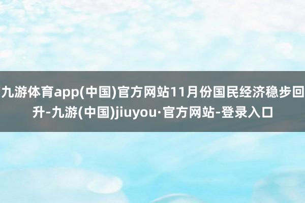 九游体育app(中国)官方网站11月份国民经济稳步回升-九游(中国)jiuyou·官方网站-登录入口