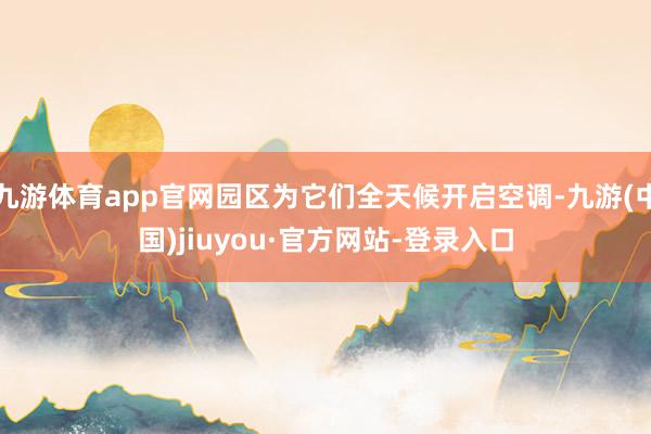 九游体育app官网园区为它们全天候开启空调-九游(中国)jiuyou·官方网站-登录入口