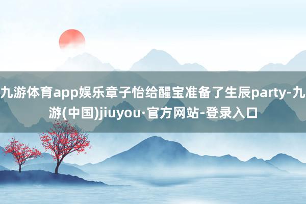 九游体育app娱乐章子怡给醒宝准备了生辰party-九游(中国)jiuyou·官方网站-登录入口