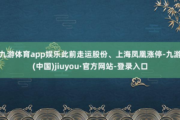 九游体育app娱乐此前走运股份、上海凤凰涨停-九游(中国)jiuyou·官方网站-登录入口