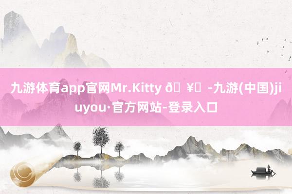 九游体育app官网Mr.Kitty 🥂-九游(中国)jiuyou·官方网站-登录入口