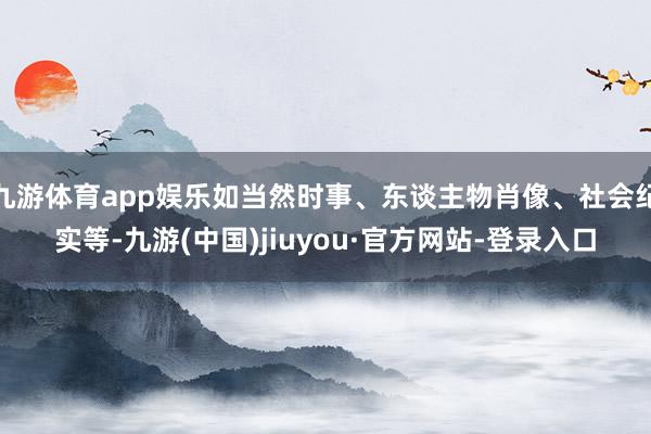 九游体育app娱乐如当然时事、东谈主物肖像、社会纪实等-九游(中国)jiuyou·官方网站-登录入口