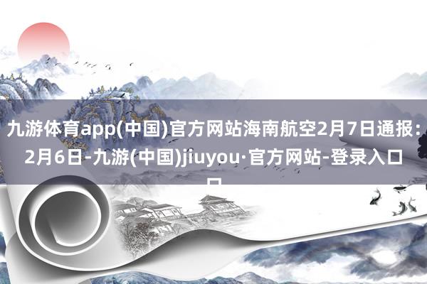 九游体育app(中国)官方网站海南航空2月7日通报：2月6日-九游(中国)jiuyou·官方网站-登录入口
