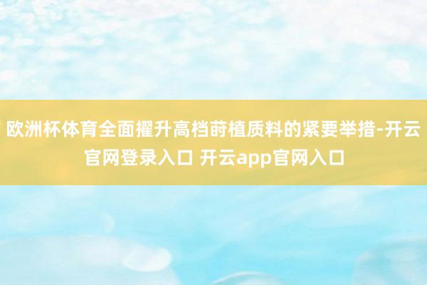 欧洲杯体育全面擢升高档莳植质料的紧要举措-开云官网登录入口 