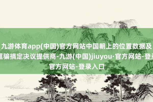 九游体育app(中国)官方网站中国朝上的位置数据及行业诓骗搞定决议提供商-九游(中国)jiuyou·官方网站-登录入口