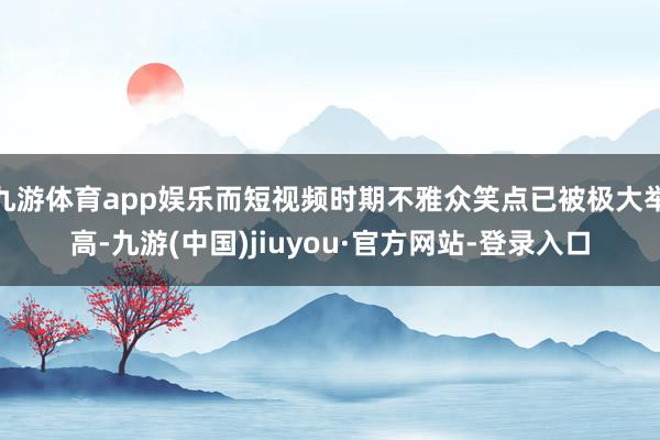 九游体育app娱乐而短视频时期不雅众笑点已被极大举高-九游(中国)jiuyou·官方网站-登录入口