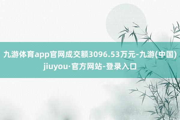 九游体育app官网成交额3096.53万元-九游(中国)jiuyou·官方网站-登录入口