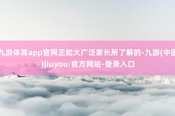九游体育app官网正如大广泛家长所了解的-九游(中国)jiuyou·官方网站-登录入口
