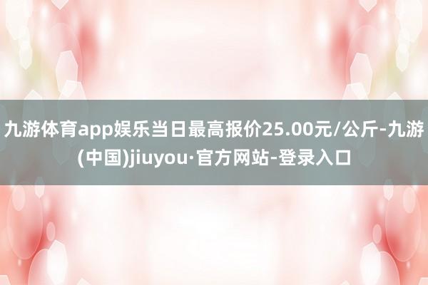 九游体育app娱乐当日最高报价25.00元/公斤-九游(中国)jiuyou·官方网站-登录入口