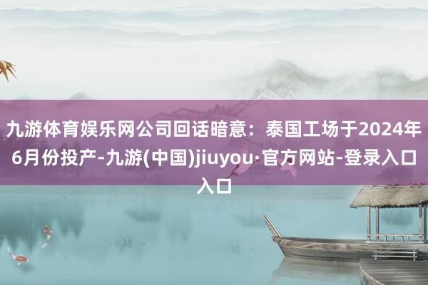 九游体育娱乐网 公司回话暗意:泰国工场于2024年6月份投产-九游(中国)jiuyou·官方网站-登录入口