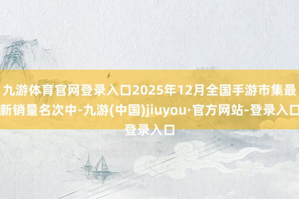 九游体育官网登录入口2025年12月全国手游市集最新销量名次中-九游(中国)jiuyou·官方网站-登录入口