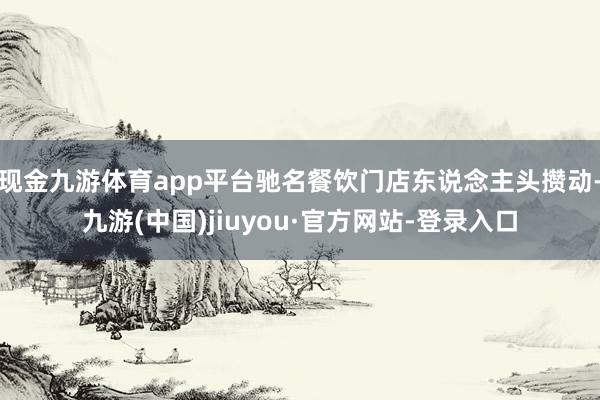 现金九游体育app平台驰名餐饮门店东说念主头攒动-九游(中国)jiuyou·官方网站-登录入口