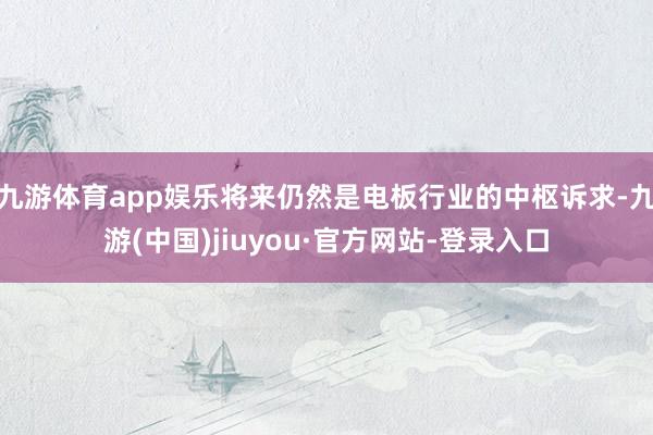 九游体育app娱乐将来仍然是电板行业的中枢诉求-九游(中国)jiuyou·官方网站-登录入口